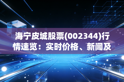 海宁皮城股票(002344)行情速览：实时价格、新闻及投资建议