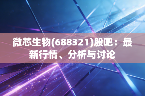 微芯生物(688321)股吧:最新行情、分析与讨论