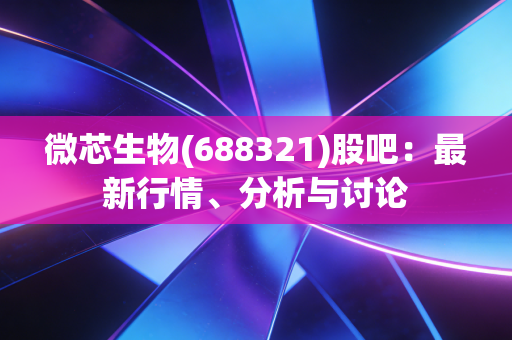 微芯生物(688321)股吧:最新行情、分析与讨论