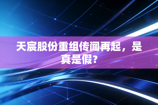 天宸股份重组传闻再起，是真是假？