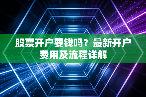 股票开户要钱吗?最新开户费用及流程详解