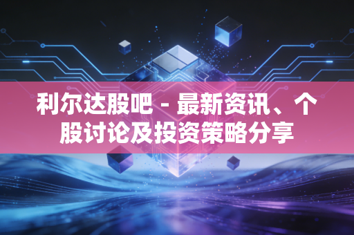 利尔达股吧 - 最新资讯、个股讨论及投资策略分享