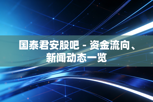 国泰君安股吧 - 资金流向、新闻动态一览