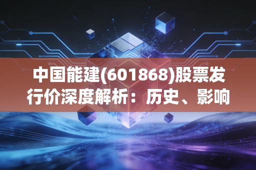 中国能建(601868)股票发行价深度解析：历史、影响与未来