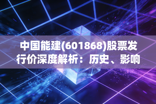 中国能建(601868)股票发行价深度解析：历史、影响与未来