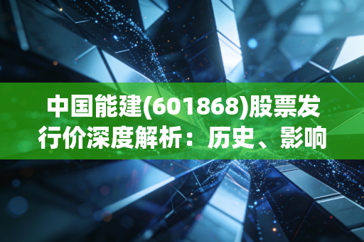 中国能建(601868)股票发行价深度解析：历史、影响与未来