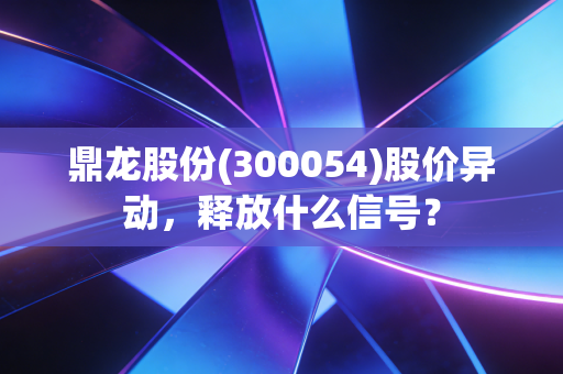 鼎龙股份(300054)股价异动,释放什么信号?