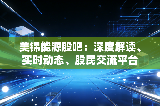 美锦能源股吧：深度解读、实时动态、股民交流平台
