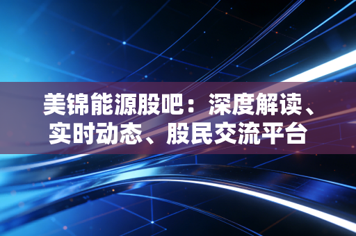 美锦能源股吧：深度解读、实时动态、股民交流平台