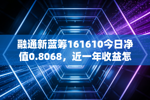 融通新蓝筹161610今日净值0.8068,近一年收益怎么样?