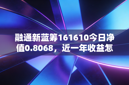 融通新蓝筹161610今日净值0.8068，近一年收益怎么样？