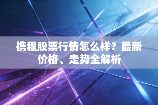 携程股票行情怎么样？最新价格、走势全解析