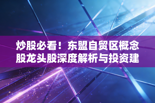 炒股必看!东盟自贸区概念股龙头股深度解析与投资建议