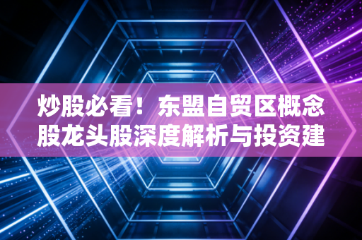 炒股必看!东盟自贸区概念股龙头股深度解析与投资建议