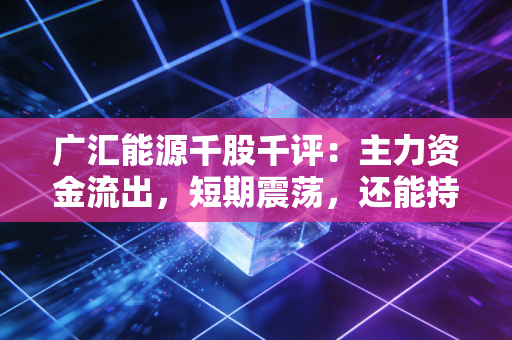 广汇能源千股千评:主力资金流出,短期震荡,还能持有吗?