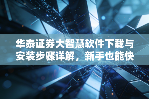 华泰证券大智慧软件下载与安装步骤详解,新手也能快速上手!