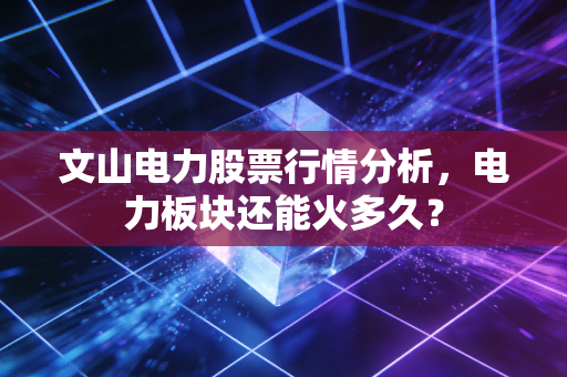 文山电力股票行情分析，电力板块还能火多久？