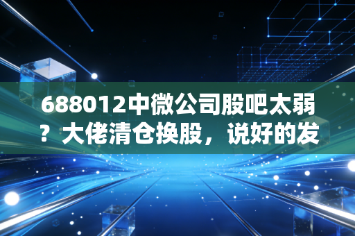 688012中微公司股吧太弱？大佬清仓换股，说好的发财呢？