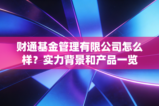 财通基金管理有限公司怎么样?实力背景和产品一览