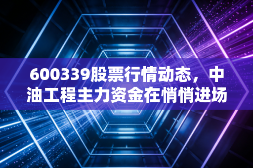 600339股票行情动态，中油工程主力资金在悄悄进场吗？