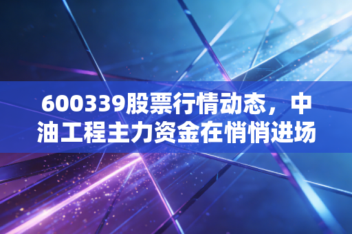 600339股票行情动态，中油工程主力资金在悄悄进场吗？