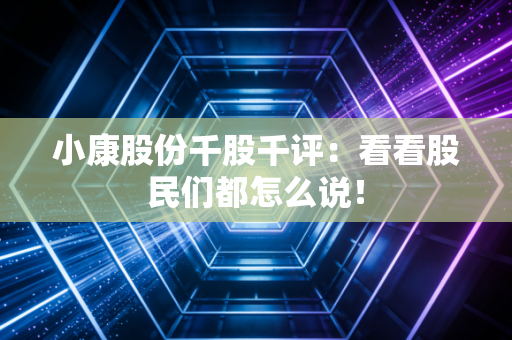 小康股份千股千评:看看股民们都怎么说!