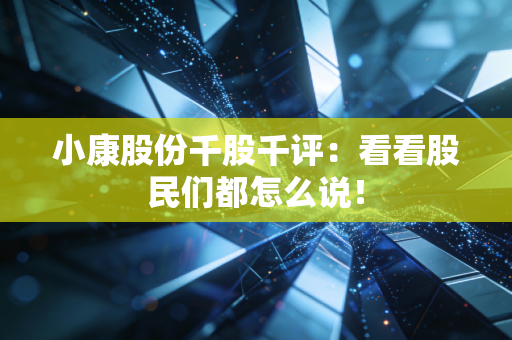 小康股份千股千评:看看股民们都怎么说!