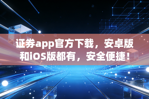 证券app官方下载，安卓版和iOS版都有，安全便捷！