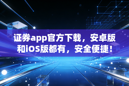 证券app官方下载，安卓版和iOS版都有，安全便捷！