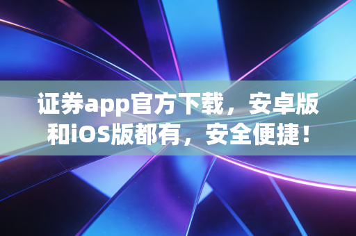 证券app官方下载，安卓版和iOS版都有，安全便捷！
