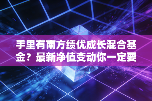 手里有南方绩优成长混合基金?最新净值变动你一定要知道!