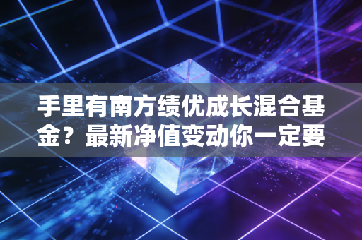 手里有南方绩优成长混合基金?最新净值变动你一定要知道!