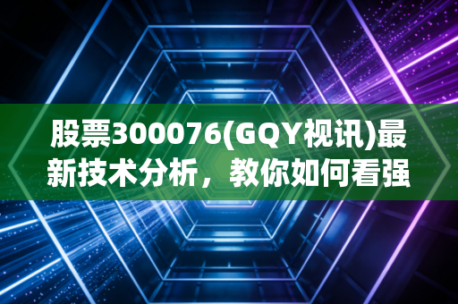 股票300076(GQY视讯)最新技术分析，教你如何看强弱
