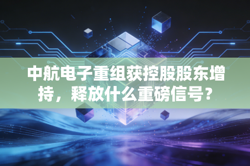 中航电子重组获控股股东增持，释放什么重磅信号？
