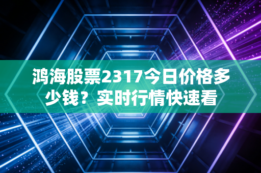 鸿海股票2317今日价格多少钱?实时行情快速看