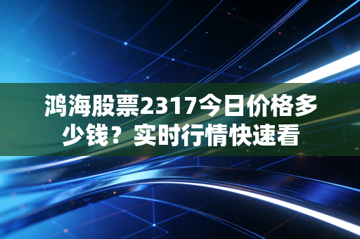 鸿海股票2317今日价格多少钱?实时行情快速看