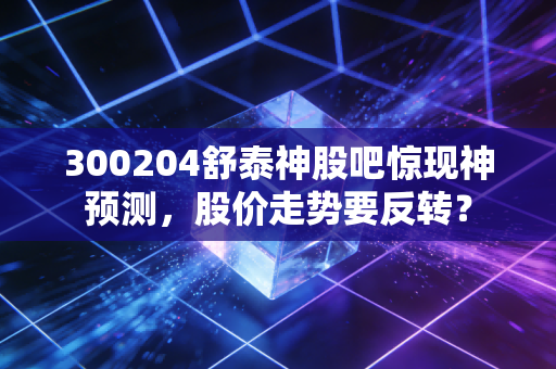 300204舒泰神股吧惊现神预测,股价走势要反转?
