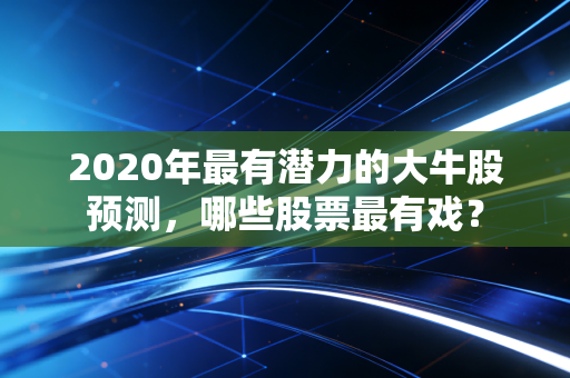 2020年最有潜力的大牛股预测，哪些股票最有戏？