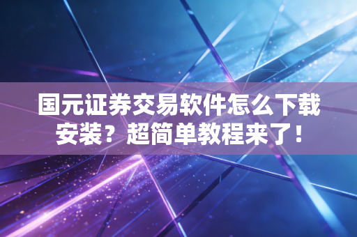 国元证券交易软件怎么下载安装？超简单教程来了！