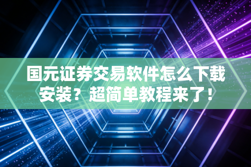 国元证券交易软件怎么下载安装？超简单教程来了！