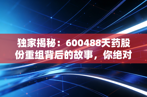 独家揭秘：600488天药股份重组背后的故事，你绝对想不到！