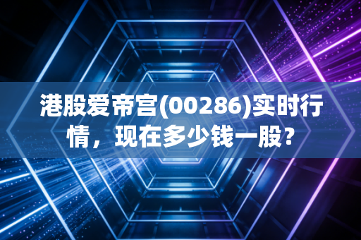 港股爱帝宫(00286)实时行情，现在多少钱一股？