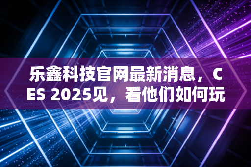 乐鑫科技官网最新消息,CES 2025见,看他们如何玩转AIoT芯片!