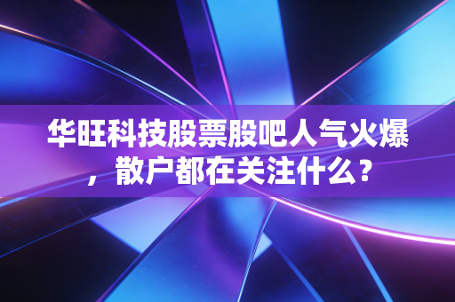华旺科技股票股吧人气火爆,散户都在关注什么?