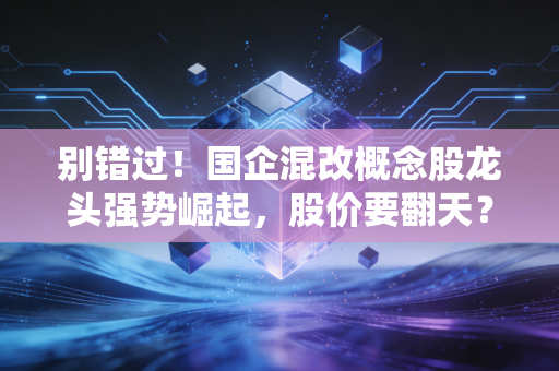 别错过!国企混改概念股龙头强势崛起,股价要翻天?