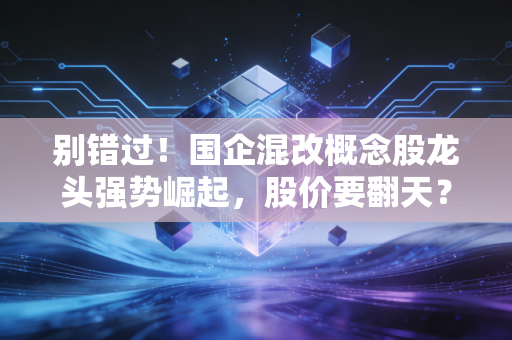 别错过!国企混改概念股龙头强势崛起,股价要翻天?