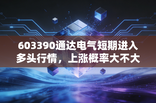 603390通达电气短期进入多头行情,上涨概率大不大?后市如何操作