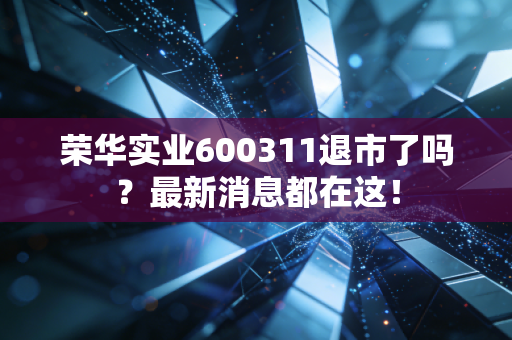 荣华实业600311退市了吗？最新消息都在这！