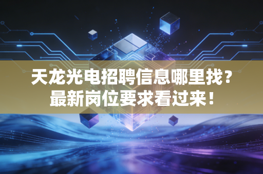 天龙光电招聘信息哪里找?最新岗位要求看过来!