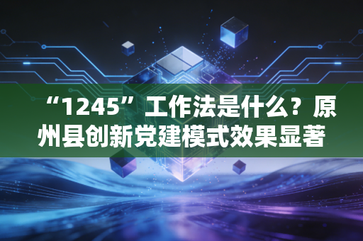 “1245”工作法是什么？原州县创新党建模式效果显著